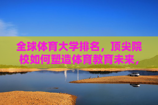 全球体育大学排名,顶尖院校如何塑造体育教育未来,全球体育大学排名,顶尖院校塑造体育教育未来 全球体育大学排名,顶尖院校如何塑造体育教育未来,全球体育大学排名,顶尖院校塑造体育教育未来