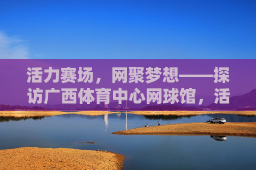 活力赛场,网聚梦想——探访广西体育中心网球馆,活力赛场网聚梦想——广西体育中心网球馆 活力赛场,网聚梦想——探访广西体育中心网球馆,活力赛场网聚梦想——广西体育中心网球馆