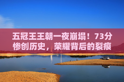 五冠王王朝一夜崩塌！73分惨创历史，荣耀背后的裂痕与警钟，五冠王王朝一夜崩塌！73分创历史惨败，荣耀裂痕敲响警钟