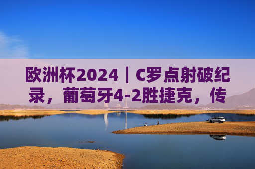 欧洲杯2024|C罗点射破纪录,葡萄牙4-2胜捷克,传奇老将开启第五次欧洲杯征程,欧洲杯2024|C罗点射破纪录开启第五次征程,葡萄牙4-2胜捷克 欧洲杯2024|C罗点射破纪录,葡萄牙4-2胜捷克,传奇老将开启第五次欧洲杯征程,欧洲杯2024|C罗点射破纪录开启第五次征程,葡萄牙4-2胜捷克