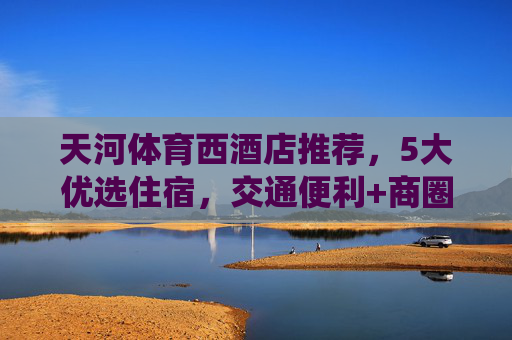天河体育西酒店推荐,5大优选住宿,交通便利+商圈环绕,出行购物超方便!天河体育西5大优选酒店推荐,交通便利商圈环绕,出行购物超方便 天河体育西酒店推荐,5大优选住宿,交通便利+商圈环绕,出行购物超方便!天河体育西5大优选酒店推荐,交通便利商圈环绕,出行购物超方便