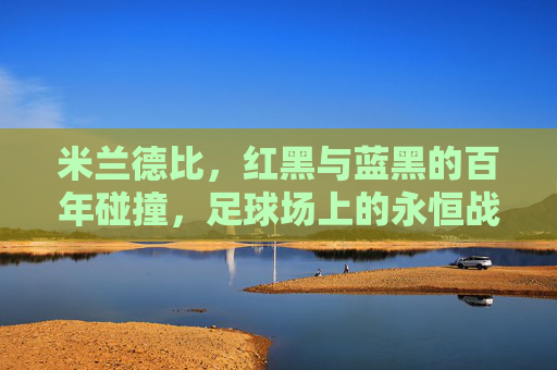 米兰德比,红黑与蓝黑的百年碰撞,足球场上的永恒战争,米兰德比,红黑与蓝黑的百年战争 米兰德比,红黑与蓝黑的百年碰撞,足球场上的永恒战争,米兰德比,红黑与蓝黑的百年战争