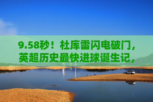 9.58秒!杜库雷闪电破门,英超历史最快进球诞生记,58秒!杜库雷闪电破门,英超历史最快进球诞生 9.58秒!杜库雷闪电破门,英超历史最快进球诞生记,58秒!杜库雷闪电破门,英超历史最快进球诞生