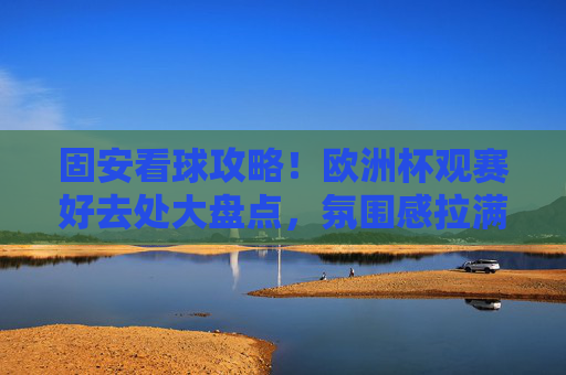 固安看球攻略!欧洲杯观赛好去处大盘点,氛围感拉满!固安看球攻略,欧洲杯观赛好去处,氛围感拉满! 固安看球攻略!欧洲杯观赛好去处大盘点,氛围感拉满!固安看球攻略,欧洲杯观赛好去处,氛围感拉满!