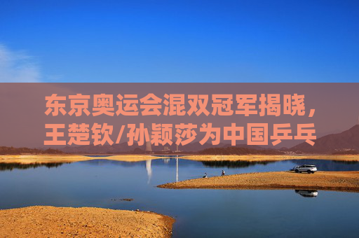 东京奥运会混双冠军揭晓,王楚钦/孙颖莎为中国乒乓球队斩获历史首金,东京奥运会混双冠军王楚钦/孙颖莎,为中国乒乓球队斩获历史首金 东京奥运会混双冠军揭晓,王楚钦/孙颖莎为中国乒乓球队斩获历史首金,东京奥运会混双冠军王楚钦/孙颖莎,为中国乒乓球队斩获历史首金