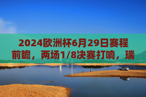 2024欧洲杯6月29日赛程前瞻,两场1/8决赛打响,瑞士战意大利、德国迎丹麦,2024欧洲杯6月29日前瞻,两场1/8决赛,瑞士战意大利、德国迎丹麦 2024欧洲杯6月29日赛程前瞻,两场1/8决赛打响,瑞士战意大利、德国迎丹麦,2024欧洲杯6月29日前瞻,两场1/8决赛,瑞士战意大利、德国迎丹麦