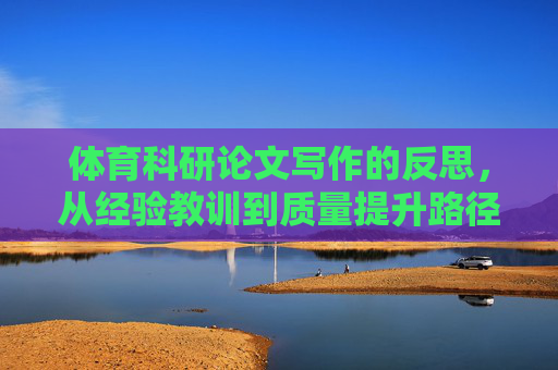 体育科研论文写作的反思,从经验教训到质量提升路径,体育科研论文写作的反思,从经验教训到质量提升路径 体育科研论文写作的反思,从经验教训到质量提升路径,体育科研论文写作的反思,从经验教训到质量提升路径
