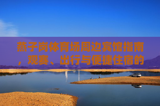 燕子岗体育场周边宾馆指南,观赛、出行与便捷住宿的完美之选,燕子岗体育场周边宾馆指南,观赛出行便捷住宿完美之选 燕子岗体育场周边宾馆指南,观赛、出行与便捷住宿的完美之选,燕子岗体育场周边宾馆指南,观赛出行便捷住宿完美之选