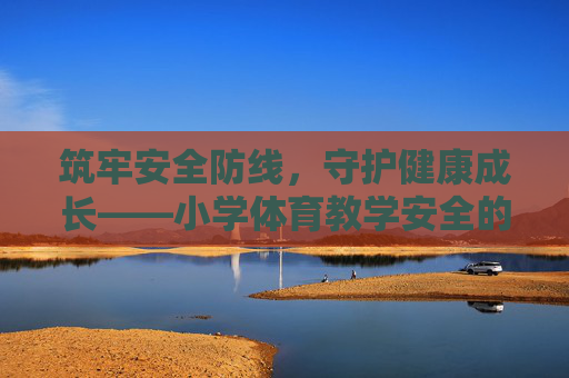 筑牢安全防线,守护健康成长——小学体育教学安全的重要性与实践路径,筑牢小学体育安全防线,守护学生健康成长 筑牢安全防线,守护健康成长——小学体育教学安全的重要性与实践路径,筑牢小学体育安全防线,守护学生健康成长