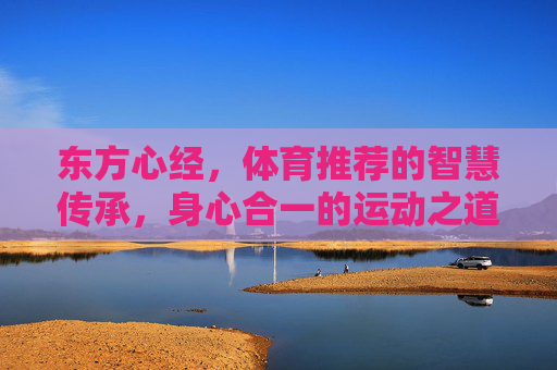 东方心经,体育推荐的智慧传承,身心合一的运动之道,东方心经,身心合一的体育智慧传承 东方心经,体育推荐的智慧传承,身心合一的运动之道,东方心经,身心合一的体育智慧传承