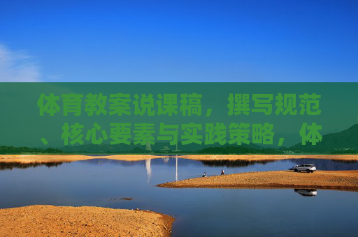 体育教案说课稿,撰写规范、核心要素与实践策略,体育教案说课稿撰写,规范、核心要素与实践策略 体育教案说课稿,撰写规范、核心要素与实践策略,体育教案说课稿撰写,规范、核心要素与实践策略