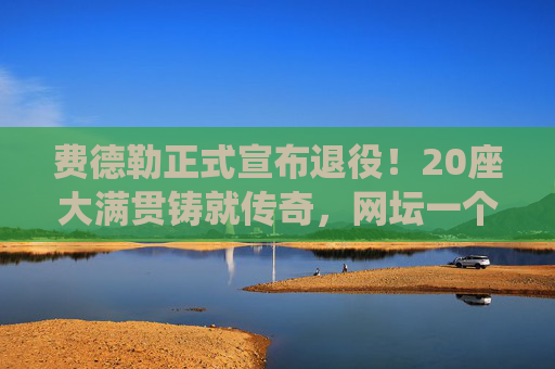 费德勒正式宣布退役!20座大满贯铸就传奇,网坛一个时代落幕,费勒德正式退役,20座大满贯铸就传奇,网坛时代落幕 费德勒正式宣布退役!20座大满贯铸就传奇,网坛一个时代落幕,费勒德正式退役,20座大满贯铸就传奇,网坛时代落幕
