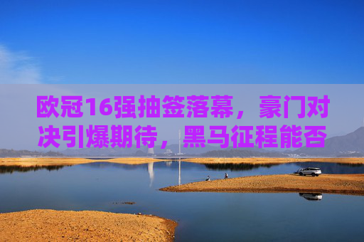 欧冠16强抽签落幕,豪门对决引爆期待,黑马征程能否改写剧本?欧冠16强抽签,豪门对决引爆期待,黑马征程能否改写剧本? 欧冠16强抽签落幕,豪门对决引爆期待,黑马征程能否改写剧本?欧冠16强抽签,豪门对决引爆期待,黑马征程能否改写剧本?