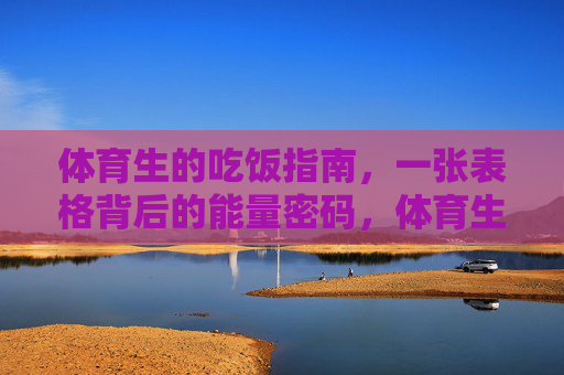 体育生的吃饭指南,一张表格背后的能量密码,体育生吃饭指南,表格背后的能量密码 体育生的吃饭指南,一张表格背后的能量密码,体育生吃饭指南,表格背后的能量密码