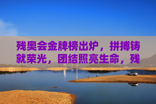 残奥会金牌榜出炉,拼搏铸就荣光,团结照亮生命,残奥会金牌榜,拼搏铸就荣光,团结照亮生命 残奥会金牌榜出炉,拼搏铸就荣光,团结照亮生命,残奥会金牌榜,拼搏铸就荣光,团结照亮生命