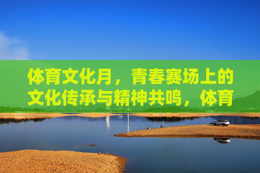 体育文化月,青春赛场上的文化传承与精神共鸣,体育文化月,青春赛场上的文化传承与精神共鸣 体育文化月,青春赛场上的文化传承与精神共鸣,体育文化月,青春赛场上的文化传承与精神共鸣