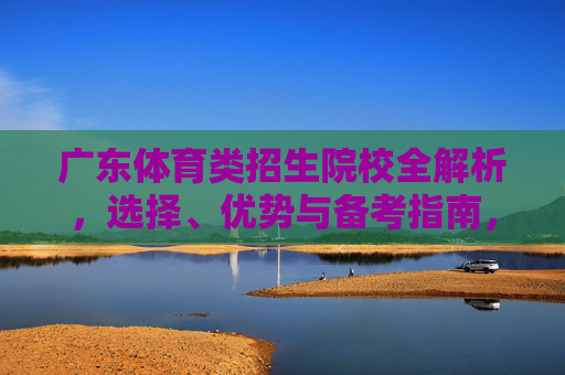 广东体育类招生院校全解析,选择、优势与备考指南,广东体育类招生院校全解析,选择、优势与备考指南 广东体育类招生院校全解析,选择、优势与备考指南,广东体育类招生院校全解析,选择、优势与备考指南