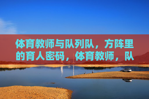 体育教师与队列队，方阵里的育人密码，体育教师，队列方阵中的育人密码