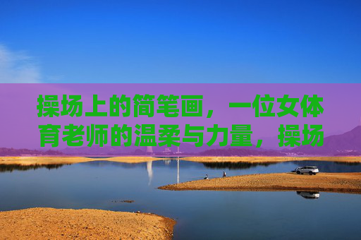 操场上的简笔画,一位女体育老师的温柔与力量,操场简笔画,女体育老师的温柔与力量 操场上的简笔画,一位女体育老师的温柔与力量,操场简笔画,女体育老师的温柔与力量