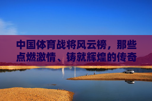 中国体育战将风云榜,那些点燃激情、铸就辉煌的传奇身影,中国体育战将风云榜,传奇身影铸就辉煌 中国体育战将风云榜,那些点燃激情、铸就辉煌的传奇身影,中国体育战将风云榜,传奇身影铸就辉煌