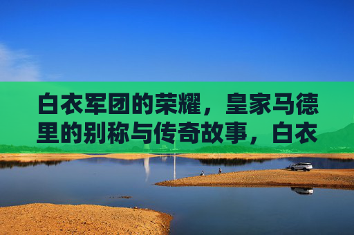 白衣军团的荣耀,皇家马德里的别称与传奇故事,白衣军团,皇家马德里的荣耀与传奇 白衣军团的荣耀,皇家马德里的别称与传奇故事,白衣军团,皇家马德里的荣耀与传奇