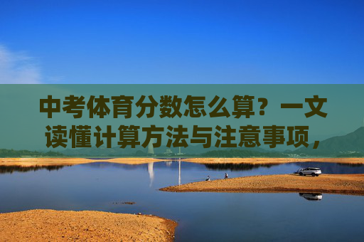 中考体育分数怎么算？一文读懂计算方法与注意事项，中考体育分数计算方法与注意事项