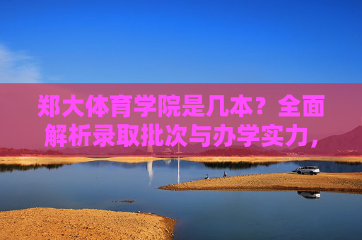 郑大体育学院是几本？全面解析录取批次与办学实力，郑大体育学院，录取批次与办学实力全面解析