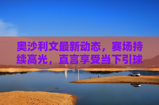 奥沙利文最新动态，赛场持续高光，直言享受当下引球迷热议，奥沙利文赛场高光享当下引热议