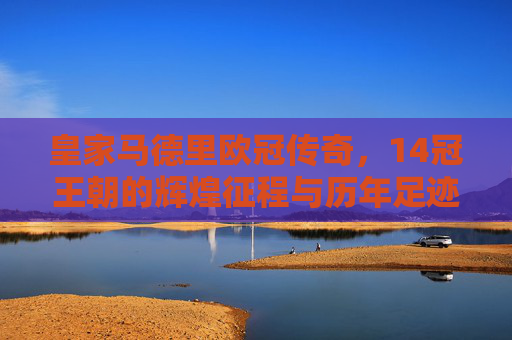 皇家马德里欧冠传奇,14冠王朝的辉煌征程与历年足迹,皇家马德里欧冠14冠王朝,传奇征程与历年足迹 皇家马德里欧冠传奇,14冠王朝的辉煌征程与历年足迹,皇家马德里欧冠14冠王朝,传奇征程与历年足迹