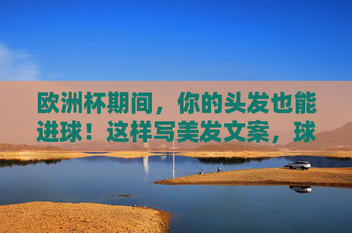 欧洲杯期间,你的头发也能进球!这样写美发文案,球迷与时髦党都爱看,头发进球!欧洲杯美发文案,球迷时髦党都爱看 欧洲杯期间,你的头发也能进球!这样写美发文案,球迷与时髦党都爱看,头发进球!欧洲杯美发文案,球迷时髦党都爱看
