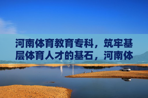 河南体育教育专科,筑牢基层体育人才的基石,河南体育教育专科,筑牢基层体育人才基石 河南体育教育专科,筑牢基层体育人才的基石,河南体育教育专科,筑牢基层体育人才基石