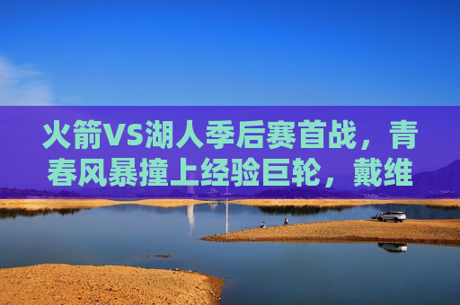 火箭VS湖人季后赛首战,青春风暴撞上经验巨轮,戴维斯关键封盖助湖人1-0险胜 火箭VS湖人季后赛首战,青春风暴撞上经验巨轮,戴维斯关键封盖助湖人1-0险胜