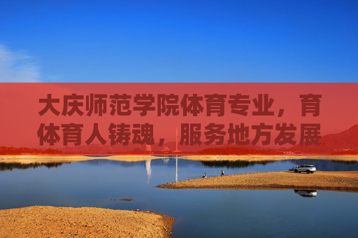 大庆师范学院体育专业，育体育人铸魂，服务地方发展，大庆师范学院体育专业，育体育人铸魂，服务地方发展