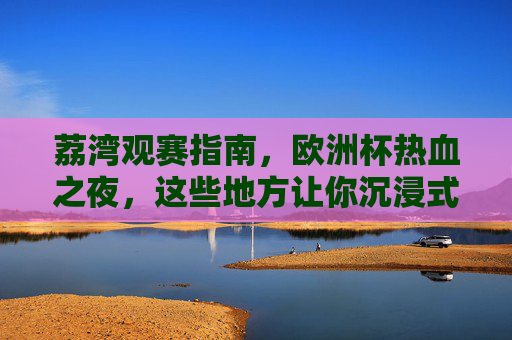 荔湾观赛指南,欧洲杯热血之夜,这些地方让你沉浸式狂欢!荔湾欧洲杯观赛指南,热血之夜沉浸式狂欢! 荔湾观赛指南,欧洲杯热血之夜,这些地方让你沉浸式狂欢!荔湾欧洲杯观赛指南,热血之夜沉浸式狂欢!