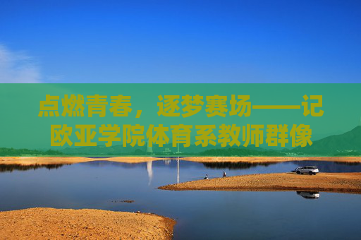 点燃青春，逐梦赛场——记欧亚学院体育系教师群像