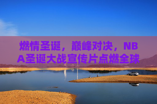 燃情圣诞，巅峰对决，NBA圣诞大战宣传片点燃全球球迷期待，NBA圣诞大战巅峰对决，燃情点燃全球期待