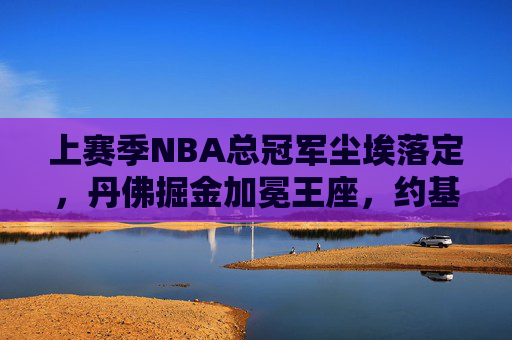 上赛季NBA总冠军尘埃落定,丹佛掘金加冕王座,约基奇加冕FMVP!丹佛掘金加冕上赛季NBA总冠军,约基奇荣膺FMVP 上赛季NBA总冠军尘埃落定,丹佛掘金加冕王座,约基奇加冕FMVP!丹佛掘金加冕上赛季NBA总冠军,约基奇荣膺FMVP