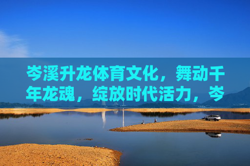 岑溪升龙体育文化,舞动千年龙魂,绽放时代活力,岑溪升龙体育文化,舞动千年龙魂绽放时代活力 岑溪升龙体育文化,舞动千年龙魂,绽放时代活力,岑溪升龙体育文化,舞动千年龙魂绽放时代活力