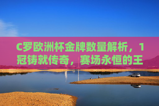 C罗欧洲杯金牌数量解析,1冠铸就传奇,赛场永恒的王者勋章,C罗欧洲杯1冠,铸就传奇的永恒王者勋章 C罗欧洲杯金牌数量解析,1冠铸就传奇,赛场永恒的王者勋章,C罗欧洲杯1冠,铸就传奇的永恒王者勋章