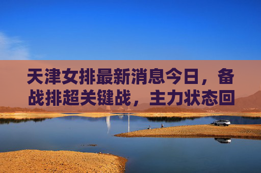 天津女排最新消息今日,备战排超关键战,主力状态回暖新星闪耀,天津女排备战排超关键战 主力回暖新星闪耀 天津女排最新消息今日,备战排超关键战,主力状态回暖新星闪耀,天津女排备战排超关键战 主力回暖新星闪耀
