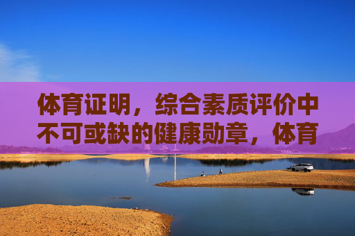 体育证明,综合素质评价中不可或缺的健康勋章,体育,综合素质评价不可或缺的健康勋章 体育证明,综合素质评价中不可或缺的健康勋章,体育,综合素质评价不可或缺的健康勋章