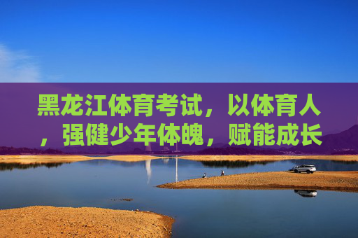 黑龙江体育考试,以体育人,强健少年体魄,赋能成长未来,以体育人强少年体魄 赋能成长未来 黑龙江体育考试,以体育人,强健少年体魄,赋能成长未来,以体育人强少年体魄 赋能成长未来