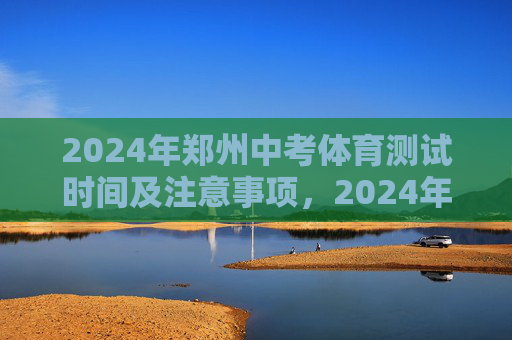2024年郑州中考体育测试时间及注意事项,2024年郑州中考体育测试时间及注意事项 2024年郑州中考体育测试时间及注意事项,2024年郑州中考体育测试时间及注意事项
