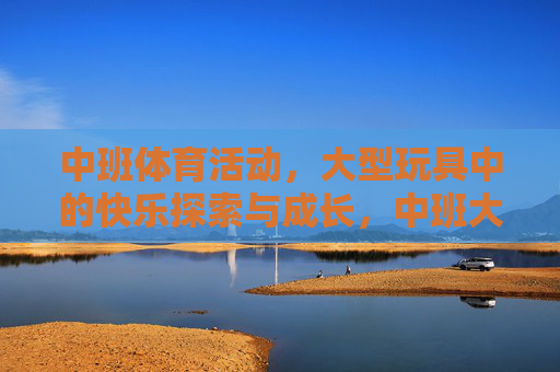 中班体育活动,大型玩具中的快乐探索与成长,中班大型玩具,快乐探索与成长 中班体育活动,大型玩具中的快乐探索与成长,中班大型玩具,快乐探索与成长