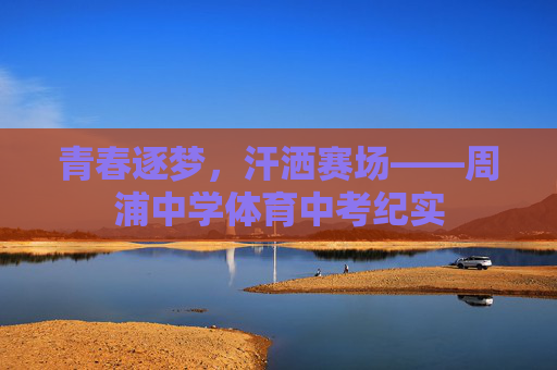 青春逐梦，汗洒赛场——周浦中学体育中考纪实