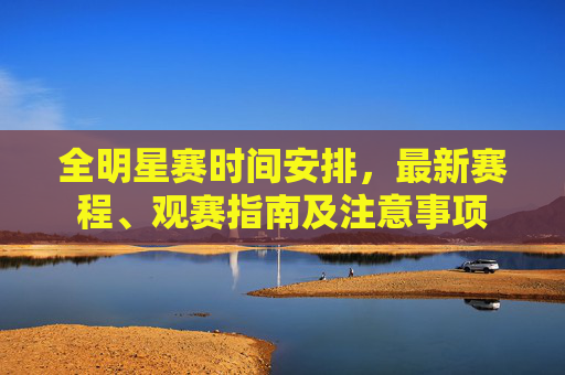 全明星赛时间安排,最新赛程、观赛指南及注意事项 全明星赛时间安排,最新赛程、观赛指南及注意事项