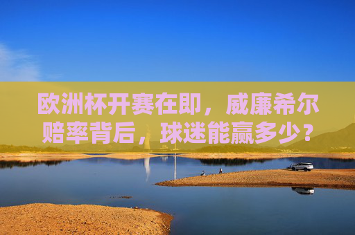 欧洲杯开赛在即,威廉希尔赔率背后,球迷能赢多少?威廉希尔赔率下的欧洲杯,球迷能赢多少? 欧洲杯开赛在即,威廉希尔赔率背后,球迷能赢多少?威廉希尔赔率下的欧洲杯,球迷能赢多少?