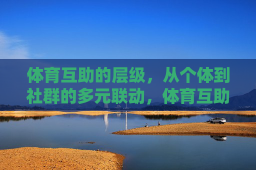 体育互助的层级,从个体到社群的多元联动,体育互助的层级,个体到社群的多元联动 体育互助的层级,从个体到社群的多元联动,体育互助的层级,个体到社群的多元联动