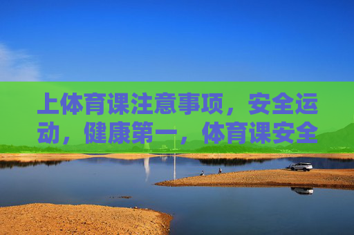 上体育课注意事项,安全运动,健康第一,体育课安全运动注意事项,健康第一 上体育课注意事项,安全运动,健康第一,体育课安全运动注意事项,健康第一