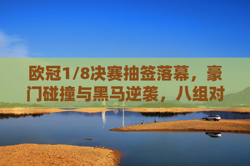 欧冠1/8决赛抽签落幕，豪门碰撞与黑马逆袭，八组对决悬念丛生，欧冠1/8决赛抽签落幕，豪门碰撞黑马逆袭，八组对决悬念丛生